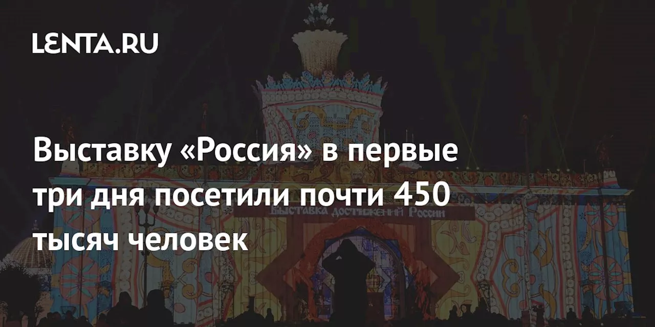 Выставку «Россия» в первые три дня посетили почти 450 тысяч человек