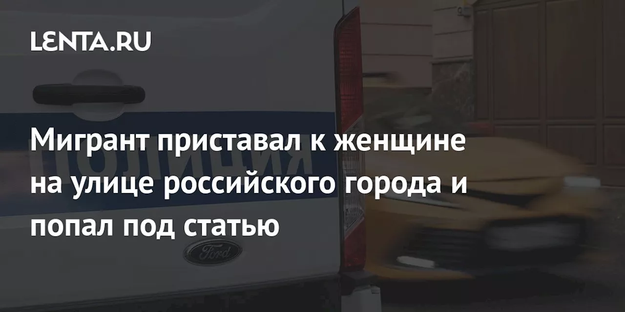 Мигрант приставал к женщине на улице российского города и попал под статью