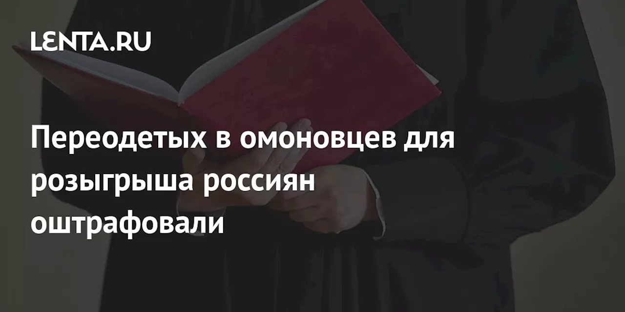 Переодетых в омоновцев для розыгрыша россиян оштрафовали