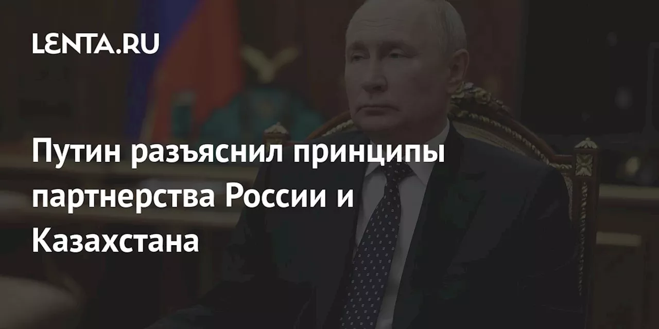 Путин разъяснил принципы партнерства России и Казахстана