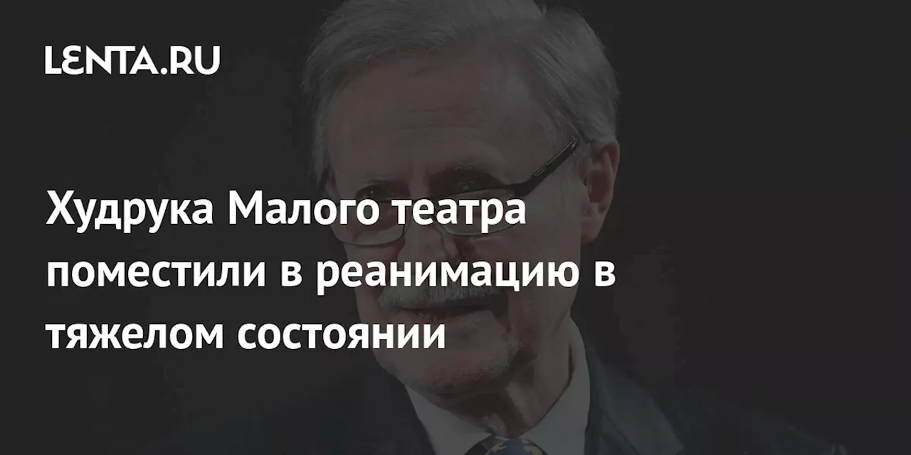 Худрука Малого театра поместили в реанимацию в тяжелом состоянии