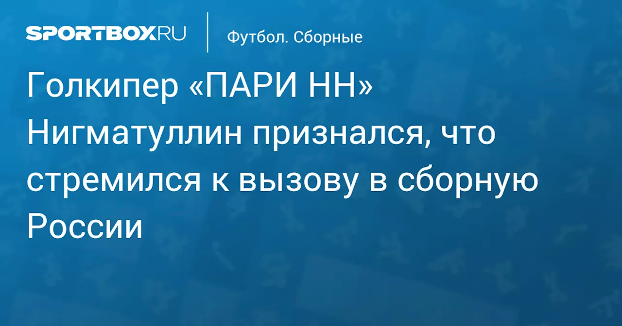 Голкипер «ПАРИ НН» Нигматуллин признался, что стремился к вызову в сборную России