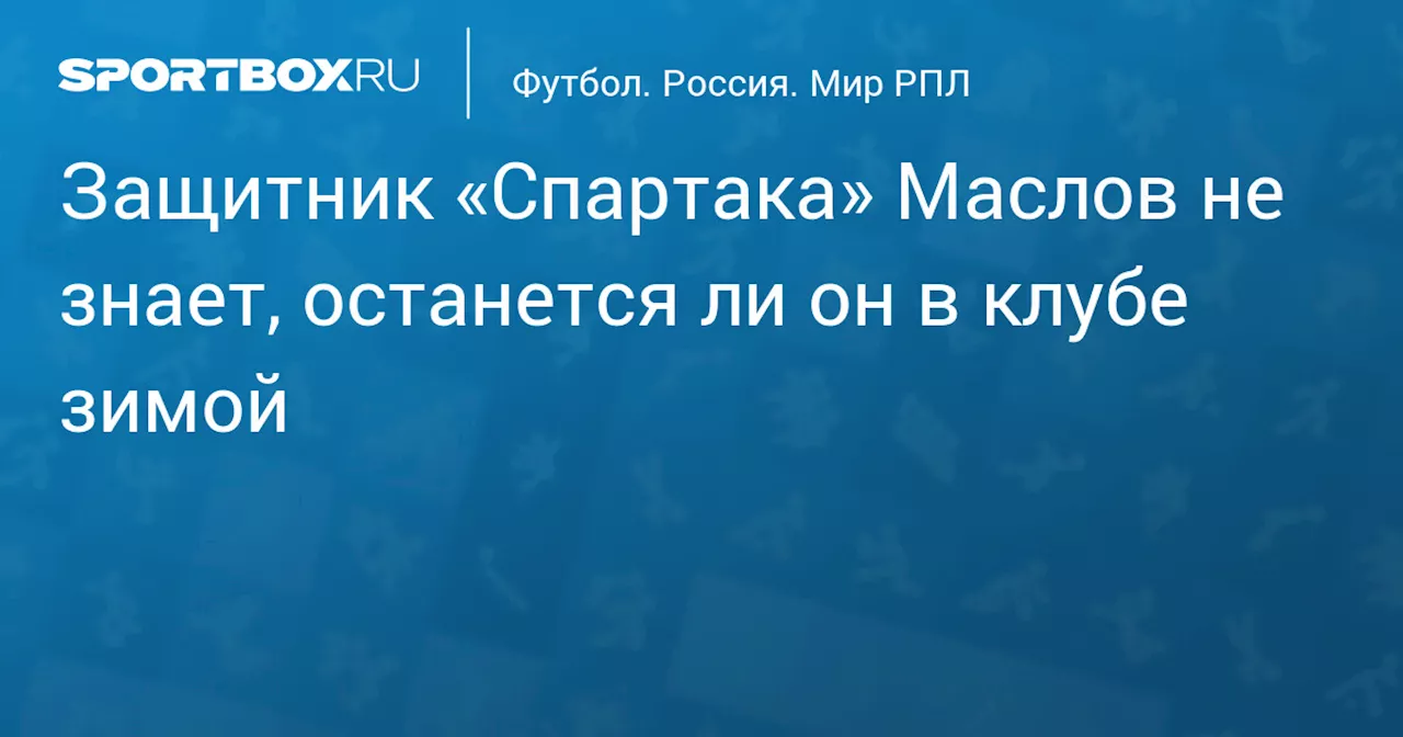 Защитник «Спартака» Маслов не знает, останется ли он в клубе зимой