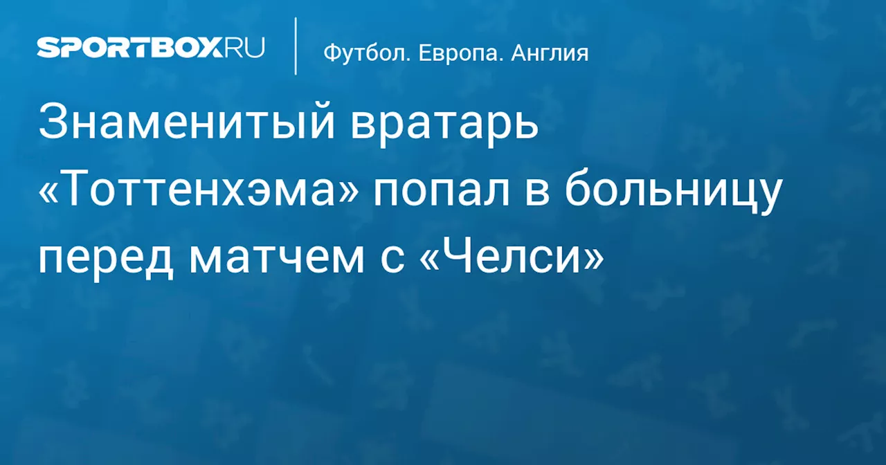 Знаменитый вратарь «Тоттенхэма» попал в больницу перед матчем с «Челси»