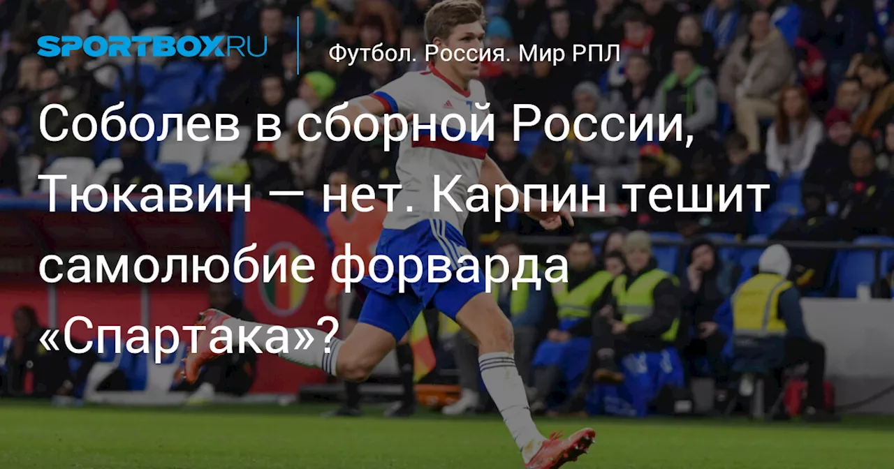 Соболев в сборной России, Тюкавин — нет. Карпин тешит самолюбие форварда «Спартака»?