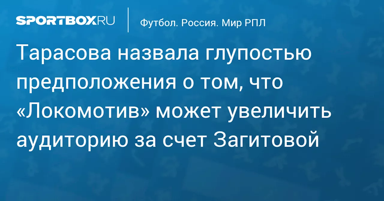 Тарасова назвала глупостью предположения о том, что «Локомотив» может увеличить аудиторию за счет Загитовой