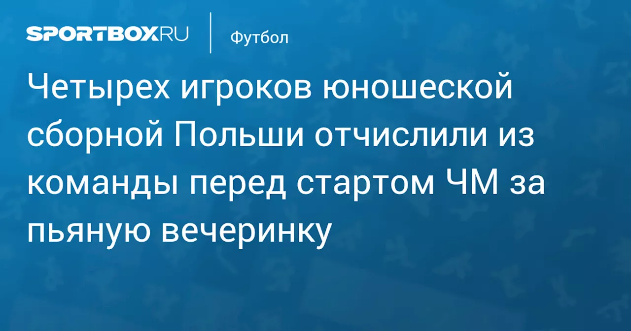 Четырех игроков юношеской сборной Польши отчислили из команды перед стартом ЧМ за пьяную вечеринку