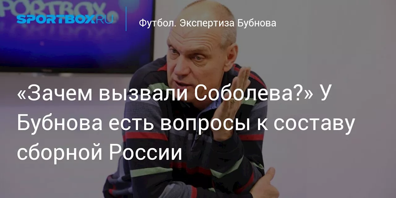 «Зачем вызвали Соболева?» У Бубнова есть вопросы к составу сборной России