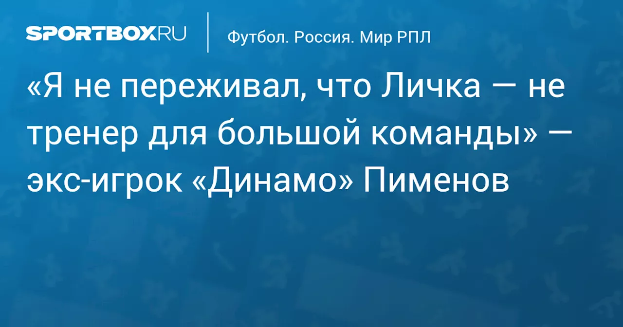 «Я не переживал, что Личка — не тренер для большой команды» — экс‑игрок «Динамо» Пименов