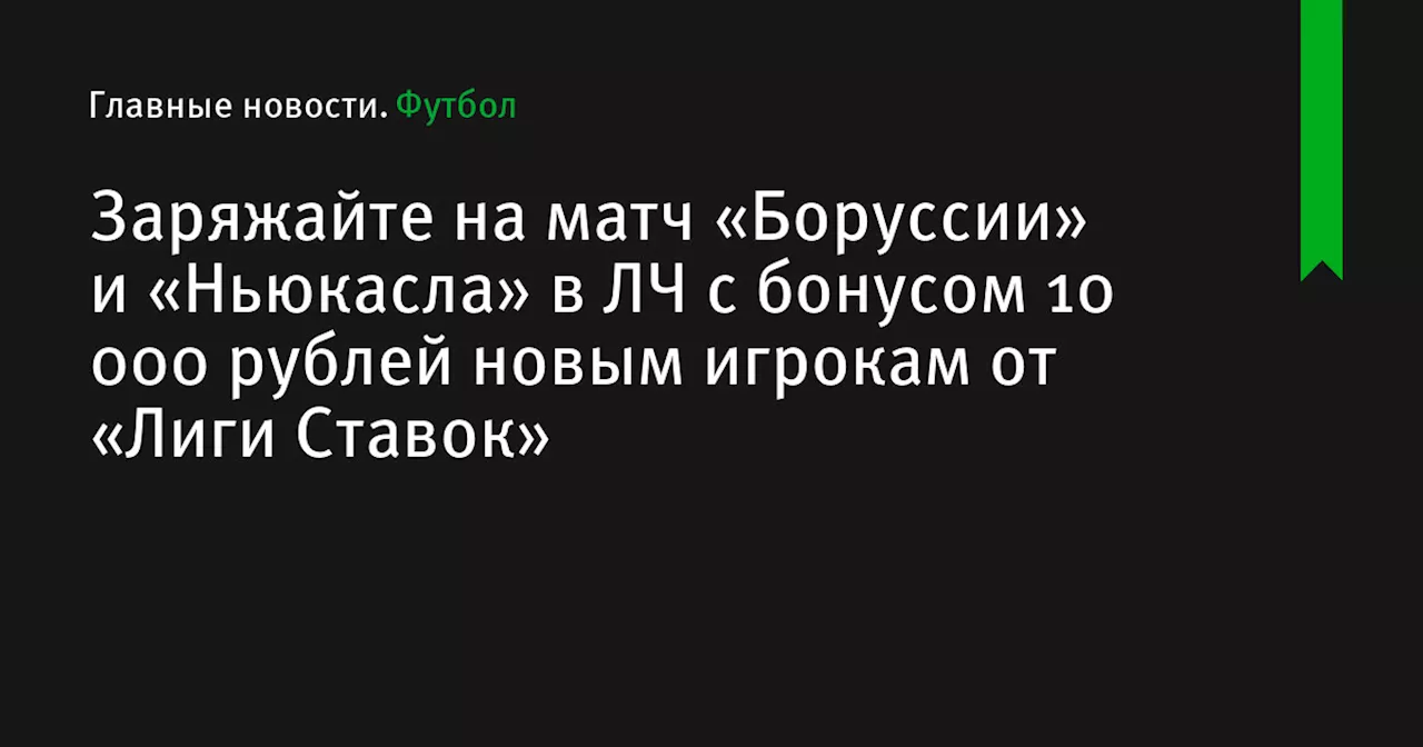 Заряжайте на матч «Боруссии» и «Ньюкасла» в ЛЧ с бонусом 10 000 рублей новым игрокам от «Лиги Ставок»