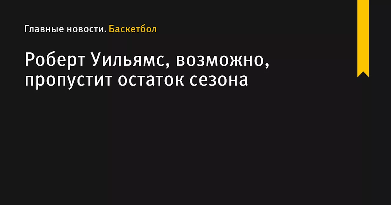 Роберт Уильямс, возможно, пропустит остаток сезона