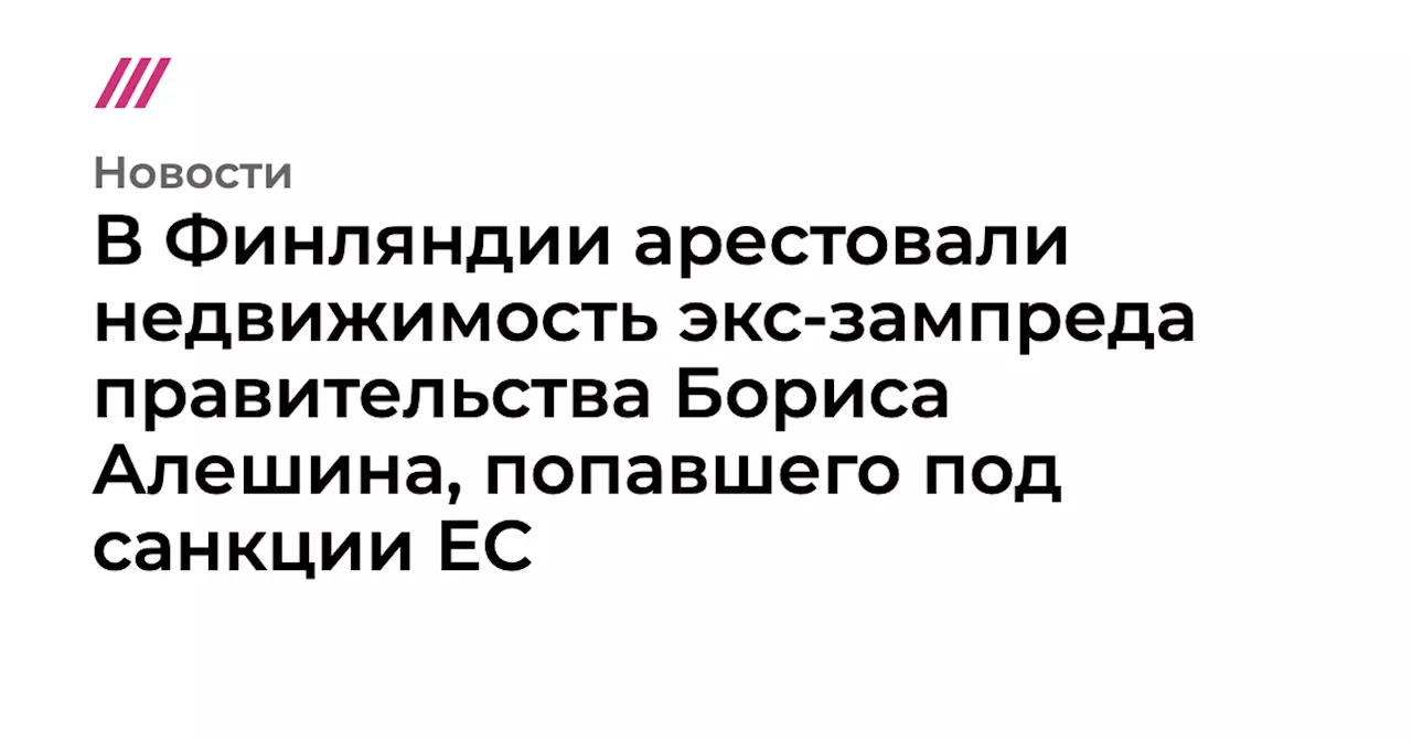 В Финляндии арестовали недвижимость экс-зампреда правительства Бориса Алешина, попавшего под санкции ЕС