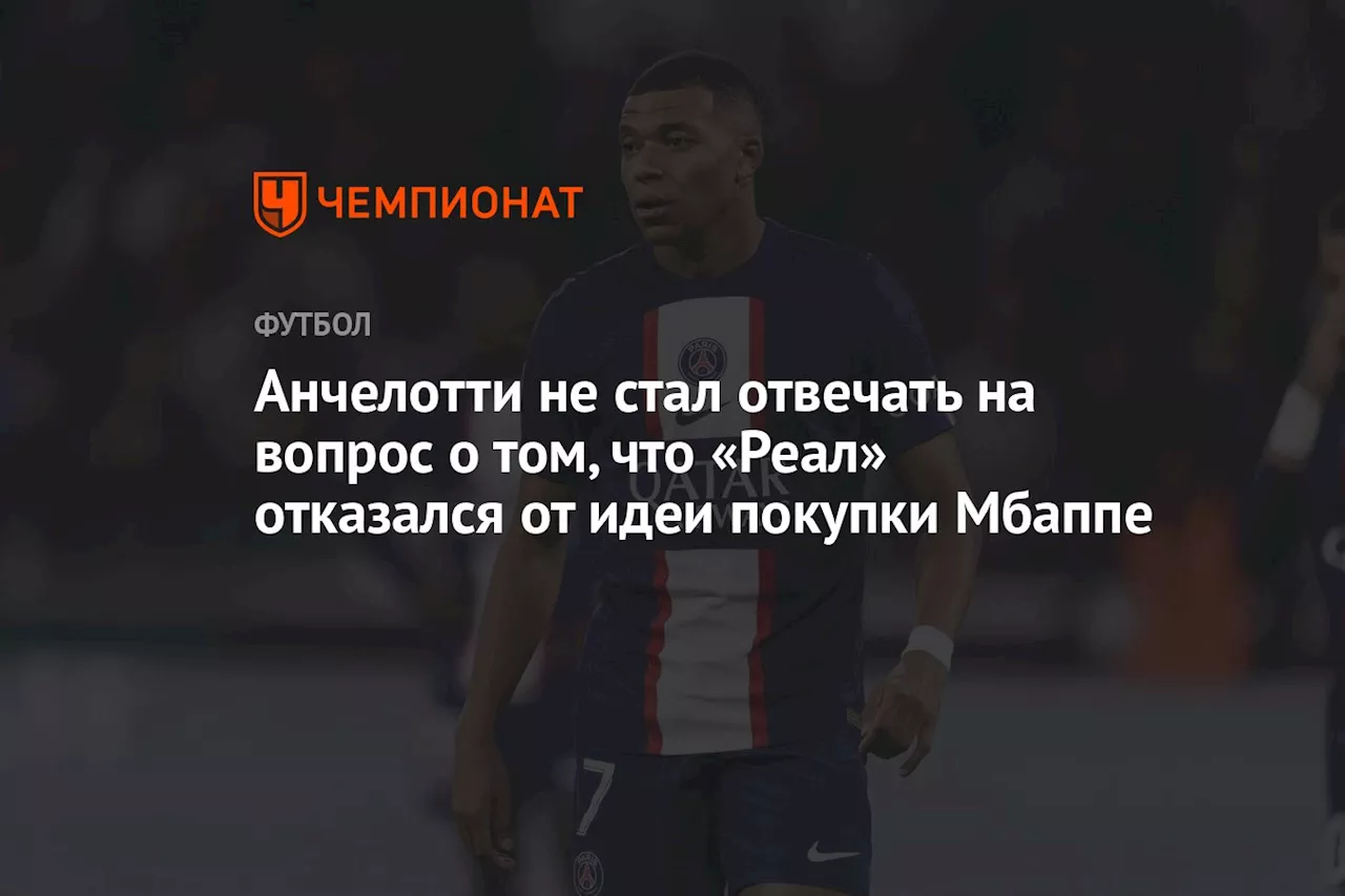 Анчелотти не стал отвечать на вопрос о том, что «Реал» отказался от идеи покупки Мбаппе