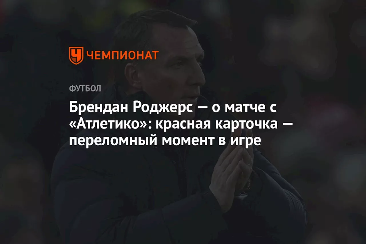 Брендан Роджерс — о матче с «Атлетико»: красная карточка — переломный момент в игре