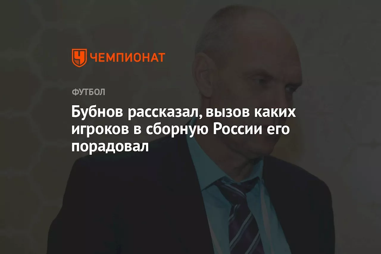 Бубнов рассказал, вызов каких игроков в сборную России его порадовал