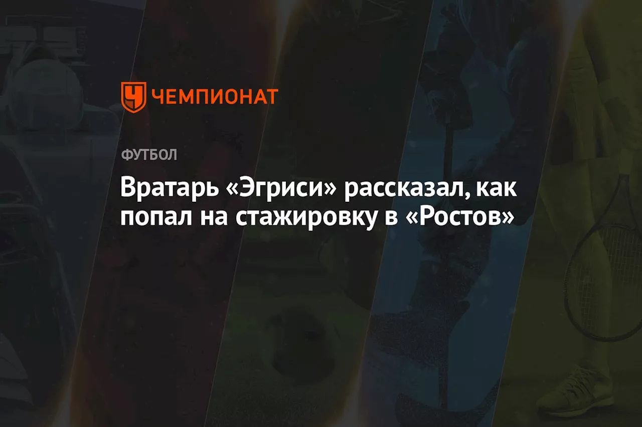 Вратарь «Эгриси» рассказал, как попал на стажировку в «Ростов»