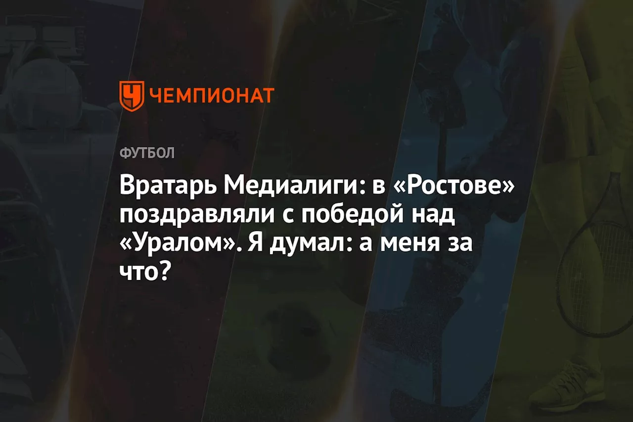 Вратарь Медиалиги: в «Ростове» поздравляли с победой над «Уралом». Я думал: а меня за что?