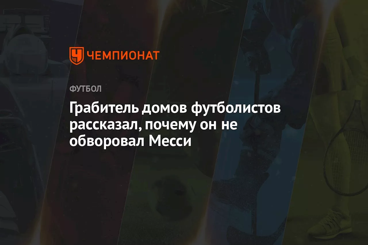 Грабитель домов футболистов рассказал, почему он не обворовал Месси