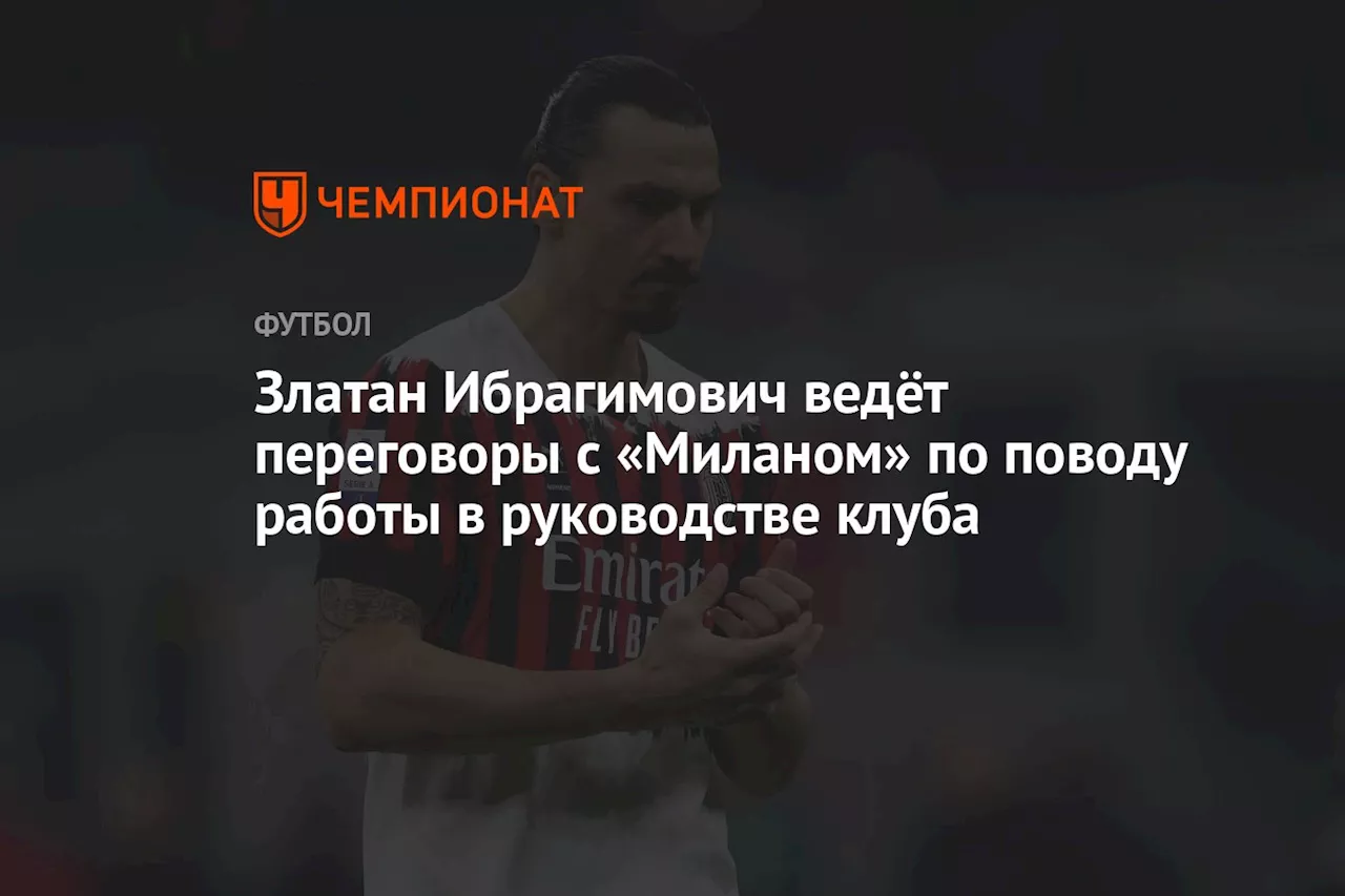 Златан Ибрагимович ведёт переговоры с «Миланом» по поводу работы в руководстве клуба