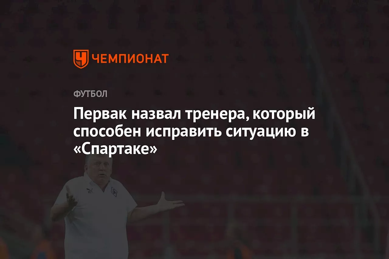 Первак назвал тренера, который способен исправить ситуацию в «Спартаке»