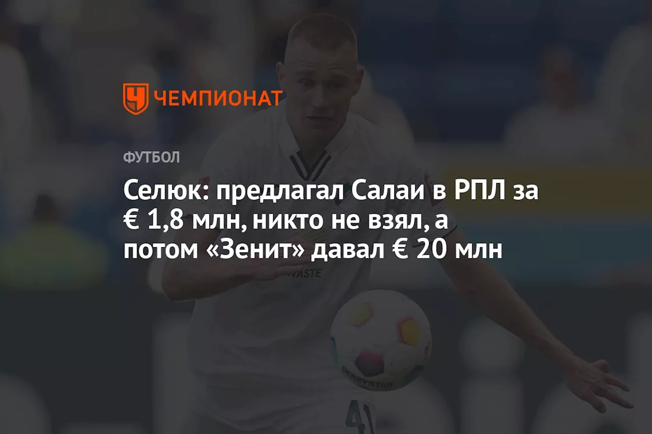 Селюк: предлагал Салаи в РПЛ за € 1,8 млн, никто не взял, а потом «Зенит» давал € 20 млн