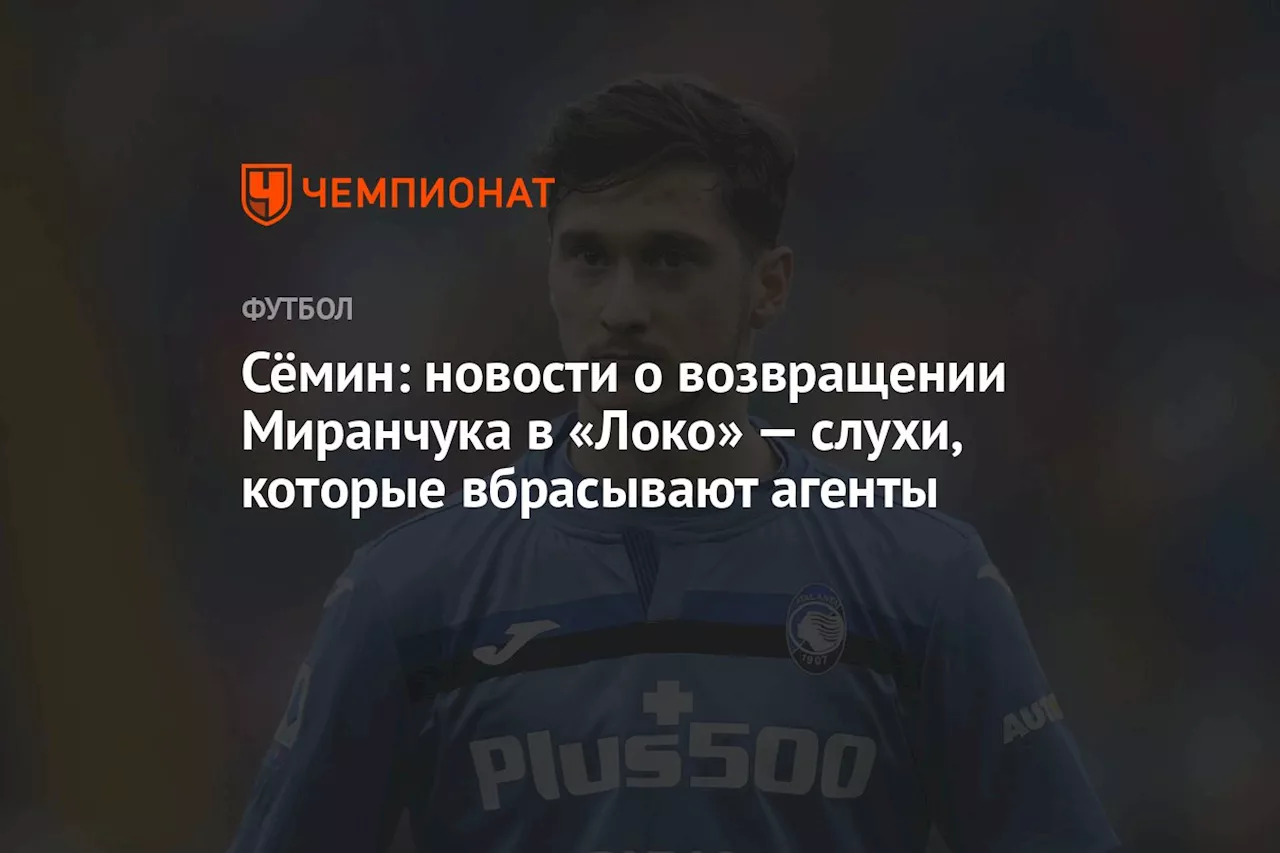 Сёмин: новости о возвращении Миранчука в «Локо» — слухи, которые вбрасывают агенты