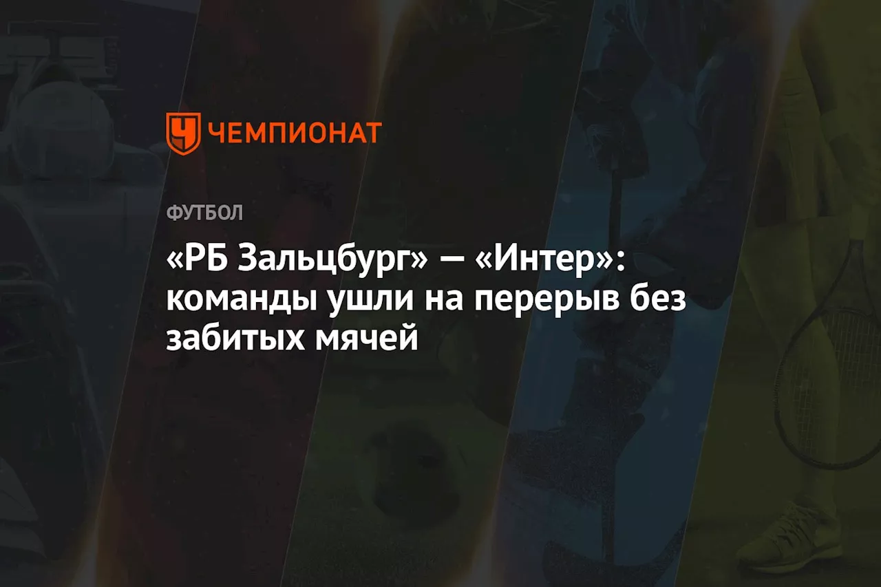 «РБ Зальцбург» — «Интер»: команды ушли на перерыв без забитых мячей