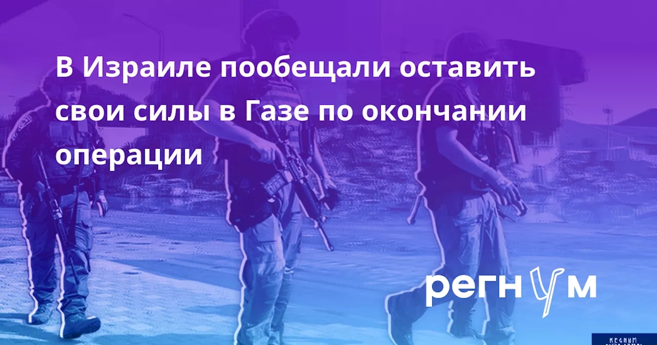 В Израиле пообещали оставить свои силы в Газе по окончании операции