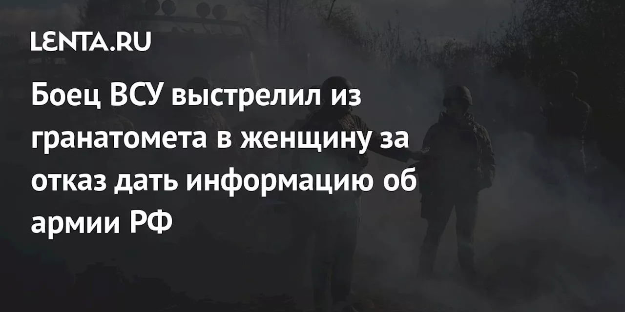 Боец ВСУ выстрелил из гранатомета в женщину за отказ дать информацию об армии РФ