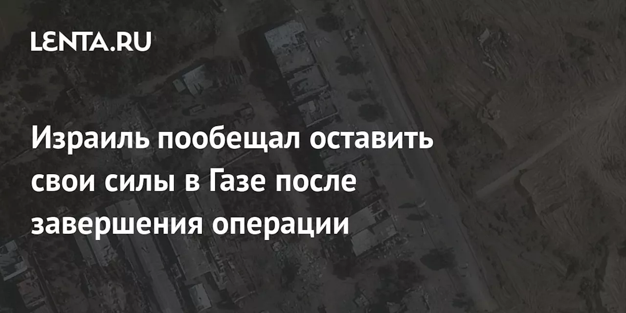 Израиль пообещал оставить свои силы в Газе после завершения операции