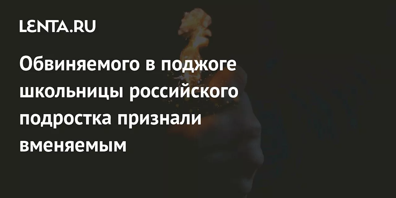 Обвиняемого в поджоге школьницы российского подростка признали вменяемым