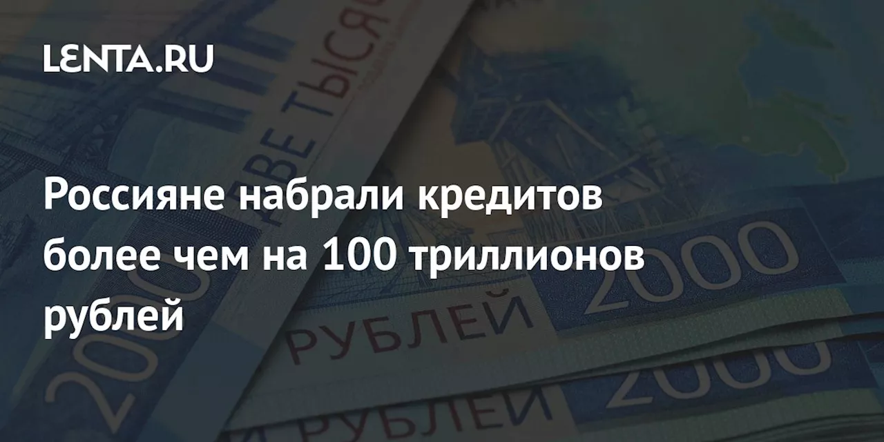 Россияне набрали кредитов более чем на 100 триллионов рублей