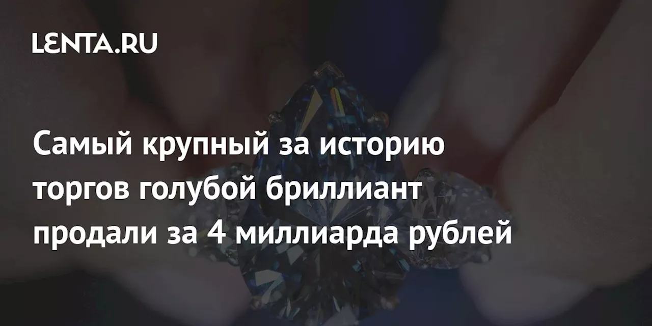 Самый крупный за историю торгов голубой бриллиант продали за 4 миллиарда рублей