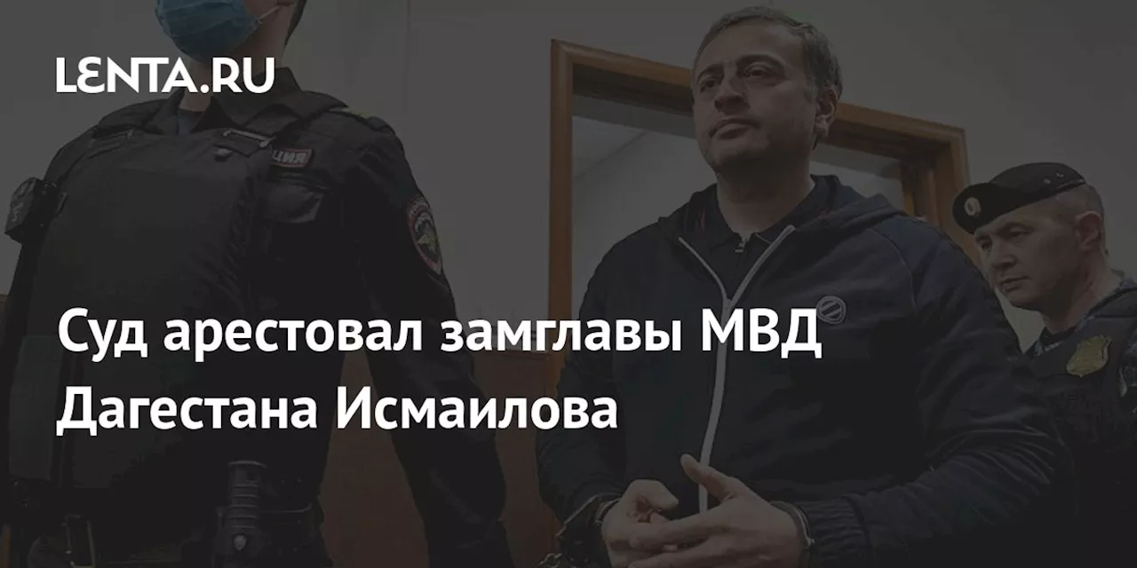 Суд арестовал замглавы МВД Дагестана Исмаилова