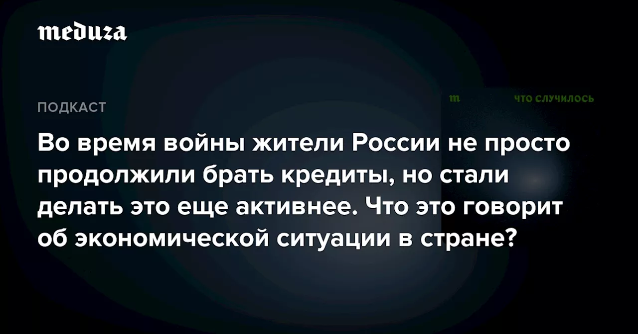 Во время войны жители России не просто продолжили брать кредиты, но стали делать это еще активнее. Что это говорит об экономической ситуации в стране? — Meduza