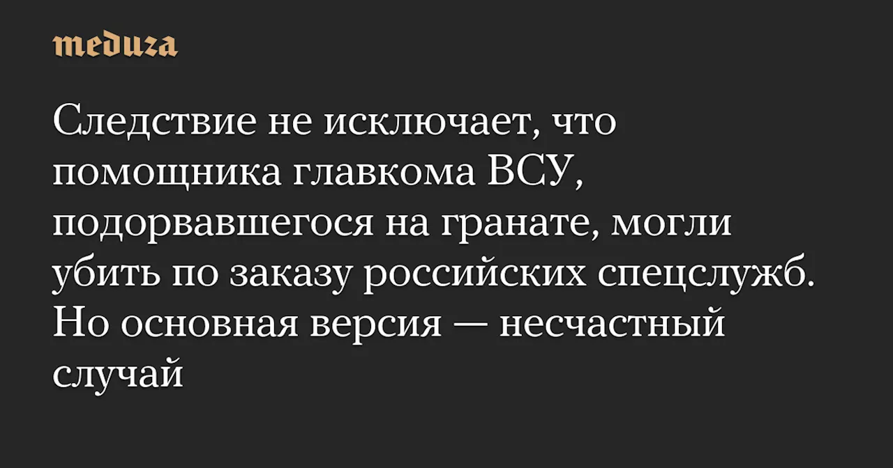 Следствие не исключает, что помощника главкома ВСУ, подорвавшегося на гранате, могли убить по заказу российских спецслужб. Но основная версия — несчастный случай — Meduza