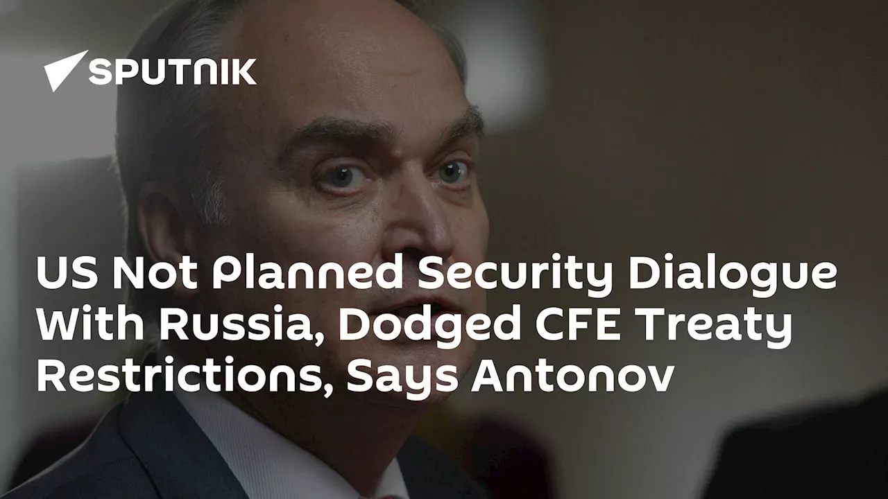 US Not Planned Security Dialogue With Russia, Dodged CFE Treaty Restrictions, Says Antonov