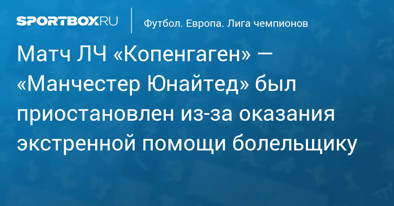 Матч ЛЧ «Копенгаген» — «Манчестер Юнайтед» был приостановлен из‑за оказания экстренной помощи болельщику