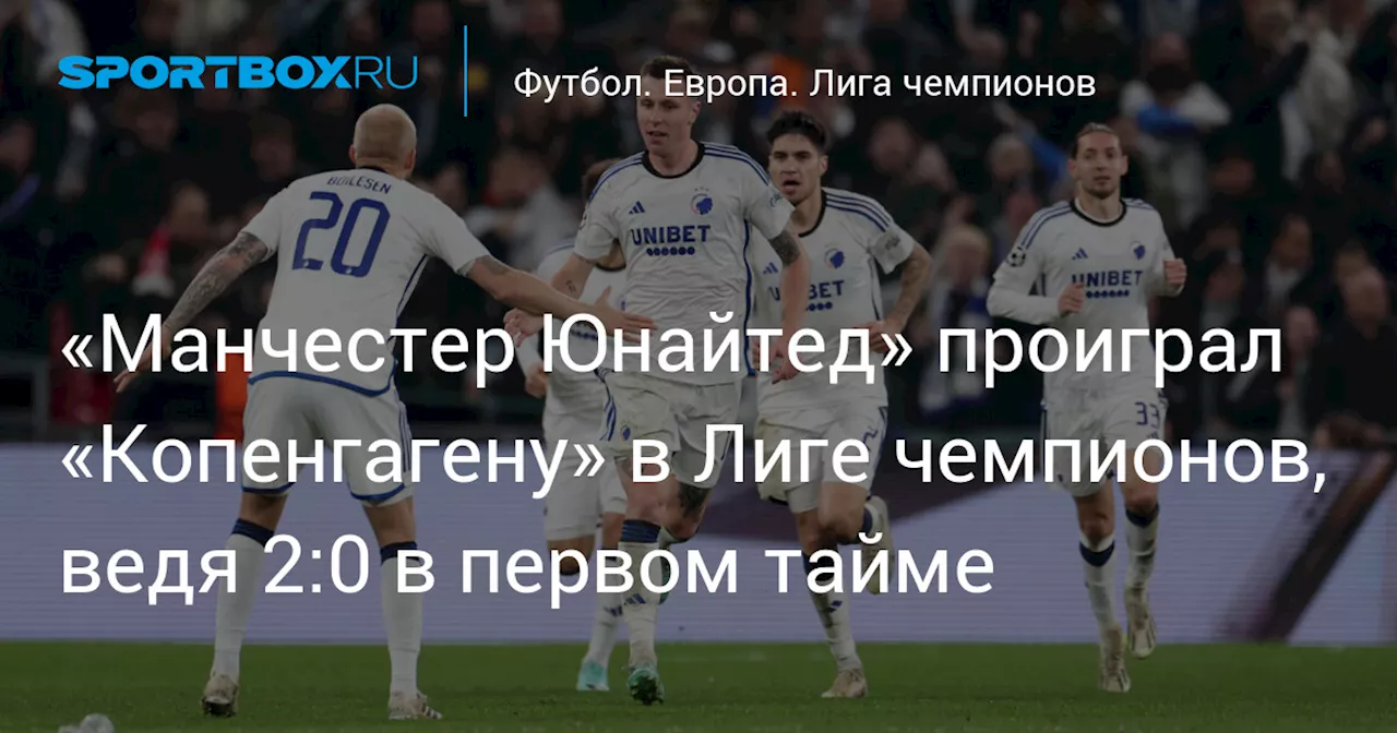 «Манчестер Юнайтед» проиграл «Копенгагену» в Лиге чемпионов, ведя 2:0 в первом тайме