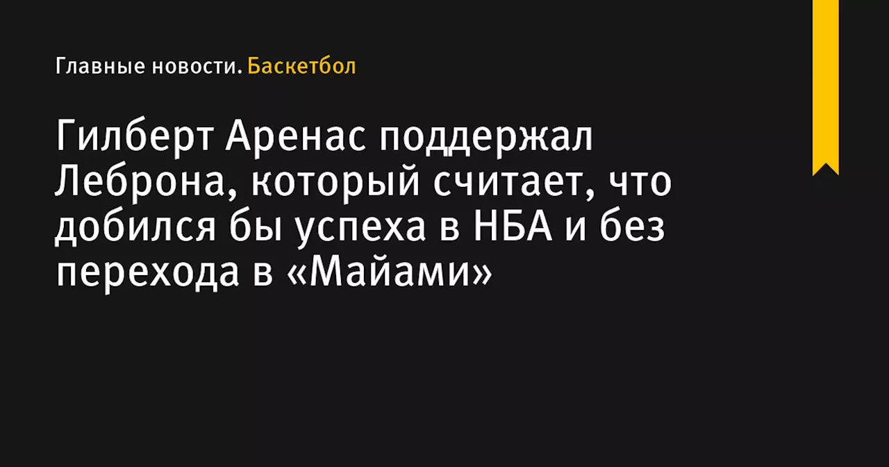 Гилберт Аренас поддержал Леброна, который считает, что добился бы успеха в НБА и без перехода в «Майами»