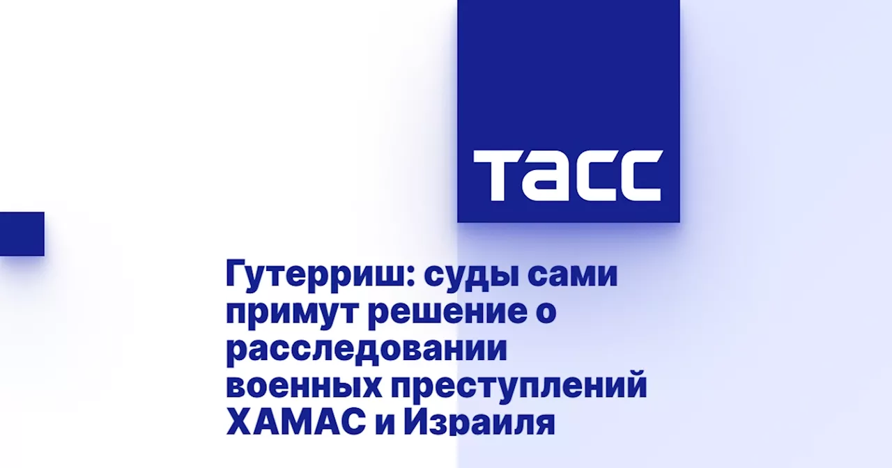 Гутерриш: суды сами примут решение о расследовании военных преступлений ХАМАС и Израиля