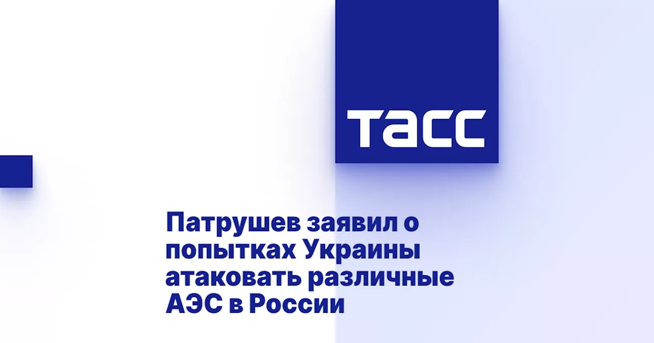 Патрушев заявил о попытках Украины атаковать различные АЭС в России