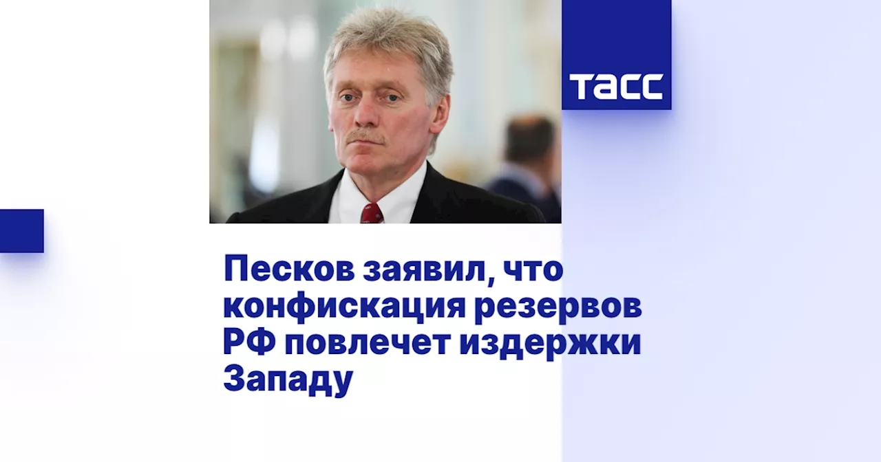 Песков заявил, что конфискация резервов РФ повлечет издержки Западу