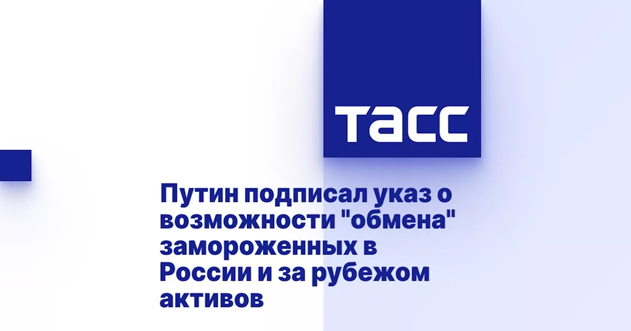 Путин подписал указ о возможности 'обмена' замороженных в России и за рубежом активов