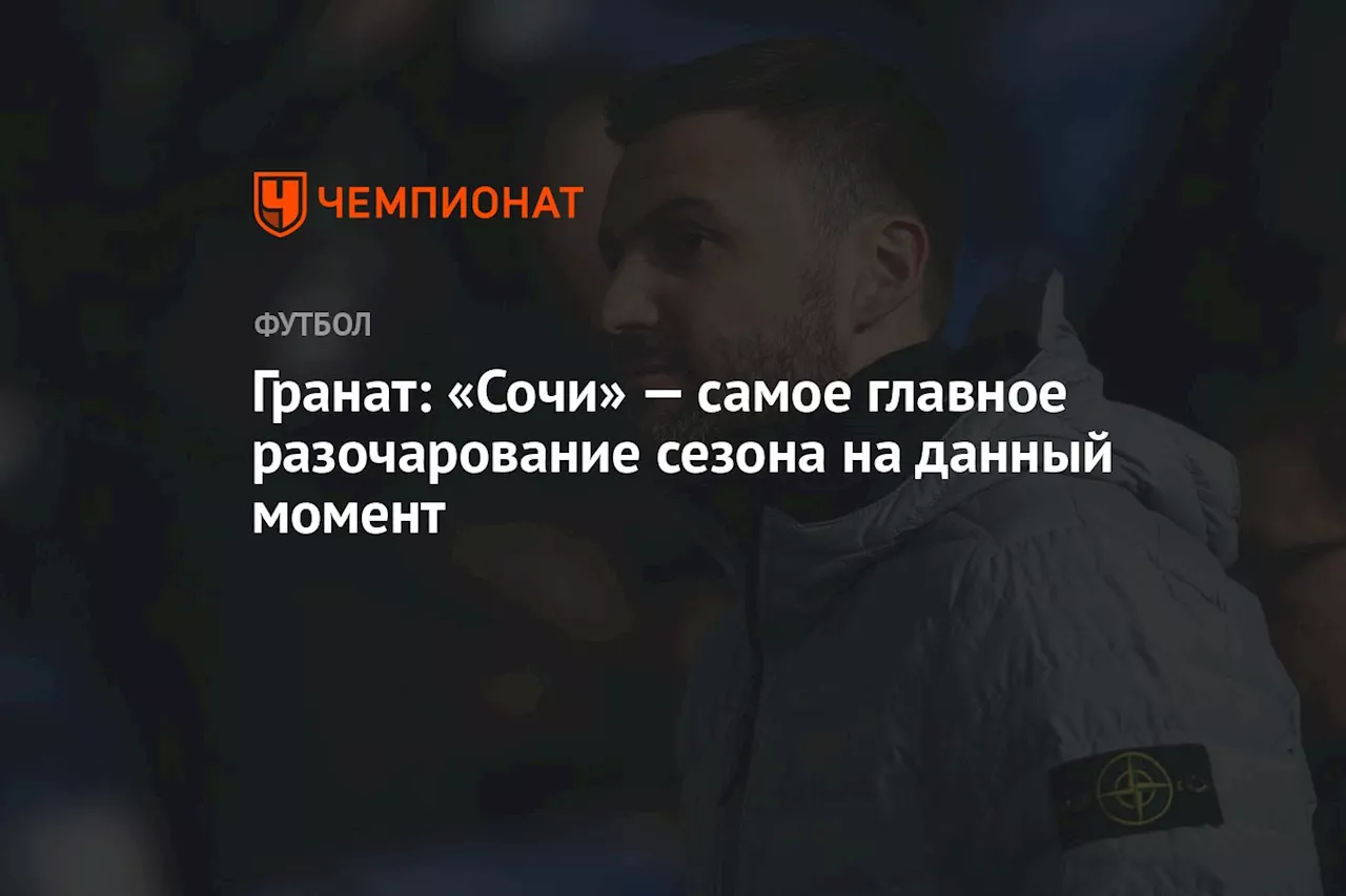 Гранат: «Сочи» — самое главное разочарование сезона на данный момент