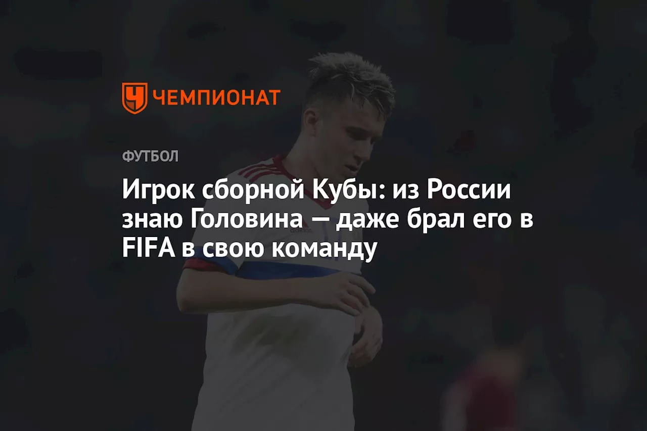 Игрок сборной Кубы: из России знаю Головина — даже брал его в FIFA в свою команду