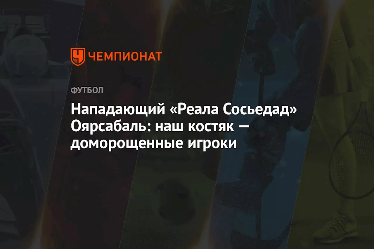 Нападающий «Реала Сосьедад» Оярсабаль: наш костяк — доморощенные игроки