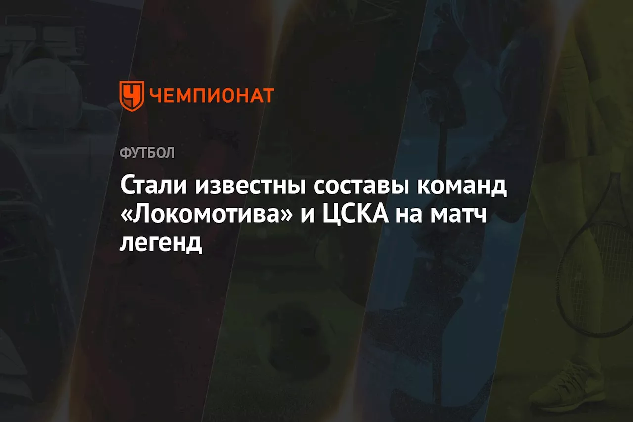 Стали известны составы команд «Локомотива» и ЦСКА на матч легенд