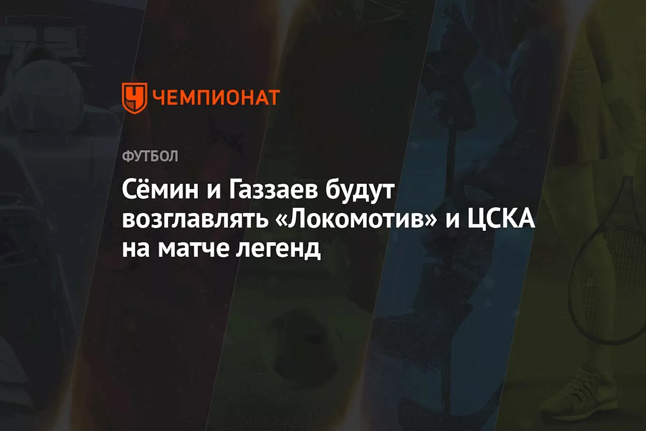 Сёмин и Газзаев будут возглавлять «Локомотив» и ЦСКА на матче легенд