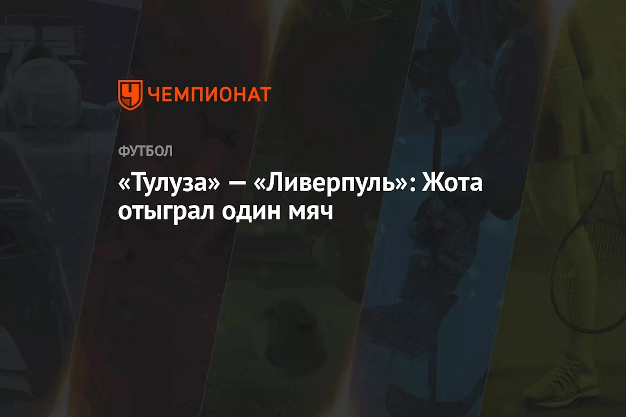 «Тулуза» — «Ливерпуль»: Жота отыграл один мяч